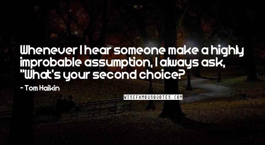 Tom Haikin Quotes: Whenever I hear someone make a highly improbable assumption, I always ask, "What's your second choice?