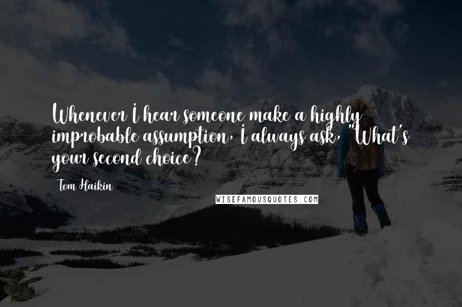 Tom Haikin Quotes: Whenever I hear someone make a highly improbable assumption, I always ask, "What's your second choice?