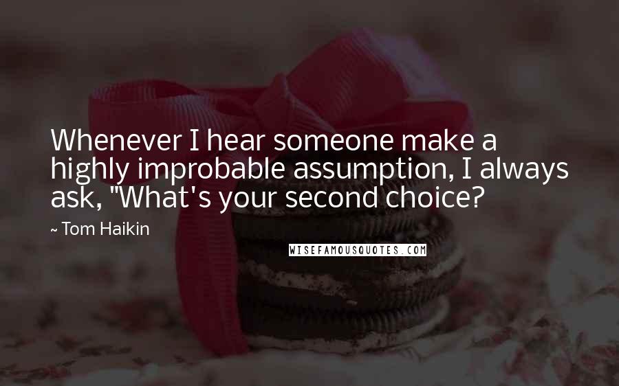 Tom Haikin Quotes: Whenever I hear someone make a highly improbable assumption, I always ask, "What's your second choice?