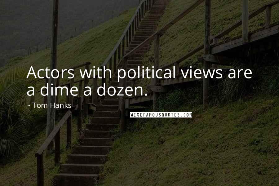 Tom Hanks Quotes: Actors with political views are a dime a dozen.