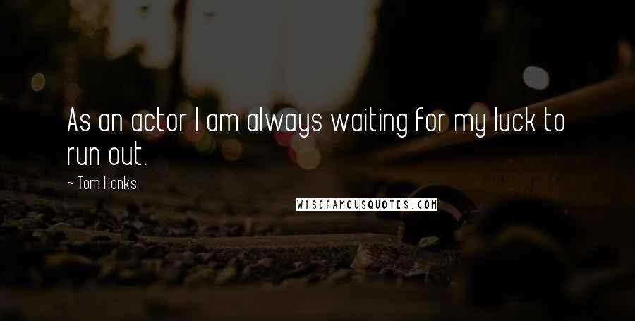 Tom Hanks Quotes: As an actor I am always waiting for my luck to run out.