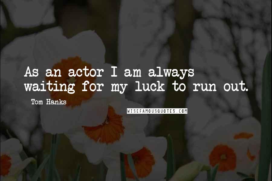 Tom Hanks Quotes: As an actor I am always waiting for my luck to run out.