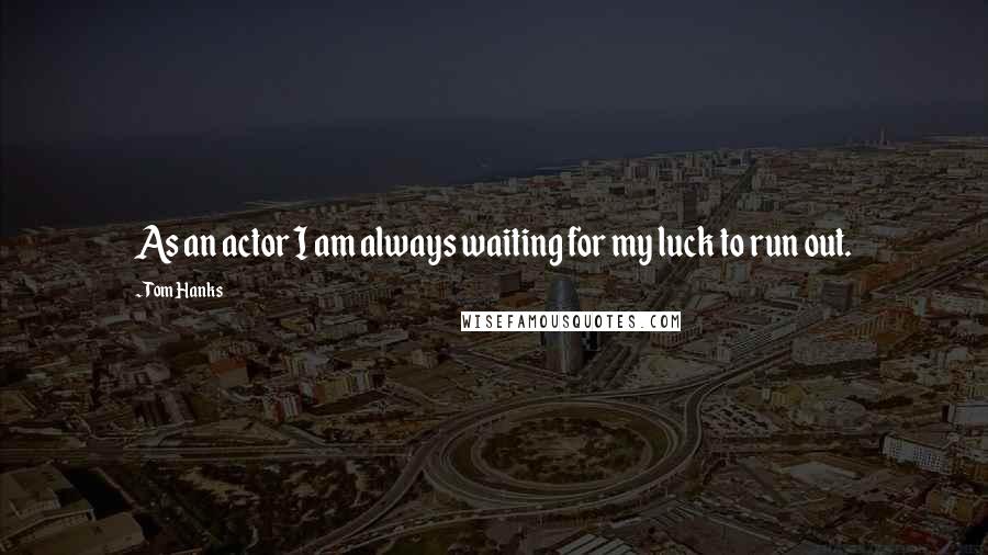 Tom Hanks Quotes: As an actor I am always waiting for my luck to run out.