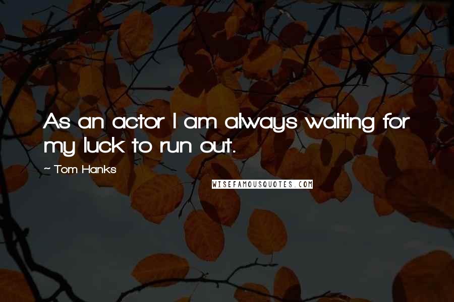 Tom Hanks Quotes: As an actor I am always waiting for my luck to run out.