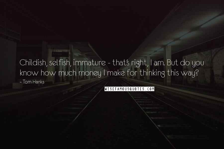Tom Hanks Quotes: Childish, selfish, immature - that's right, I am. But do you know how much money I make for thinking this way?