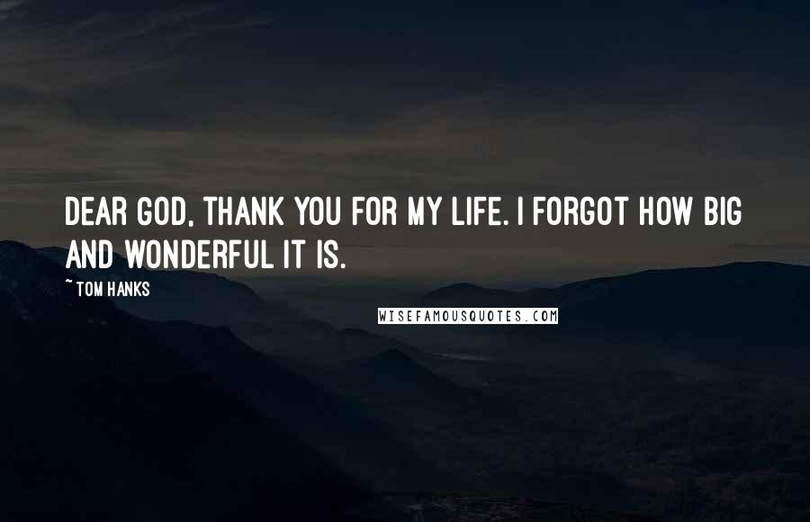 Tom Hanks Quotes: Dear God, thank you for my life. I forgot how big and wonderful it is.