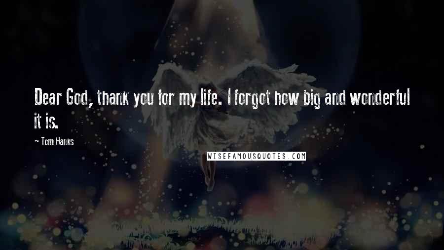 Tom Hanks Quotes: Dear God, thank you for my life. I forgot how big and wonderful it is.