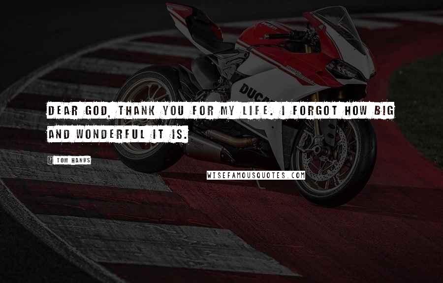 Tom Hanks Quotes: Dear God, thank you for my life. I forgot how big and wonderful it is.