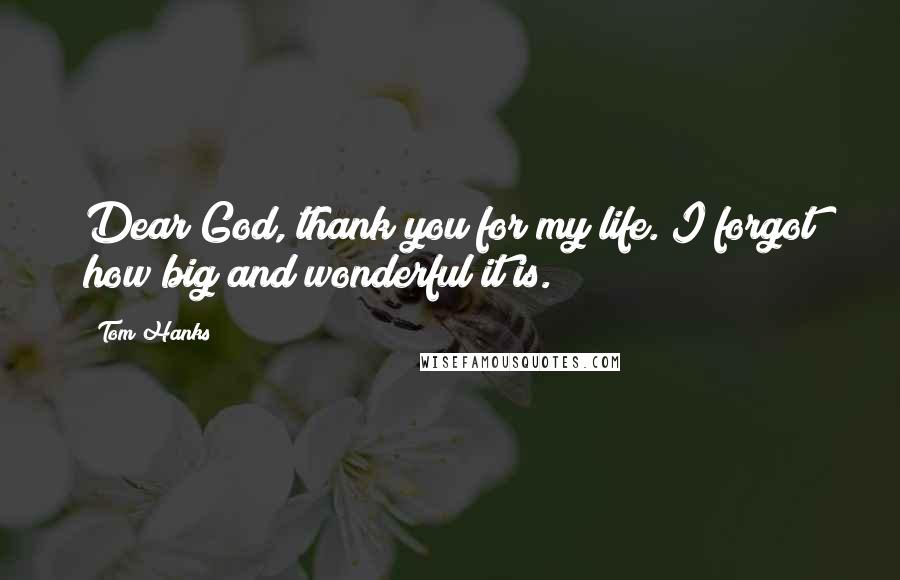Tom Hanks Quotes: Dear God, thank you for my life. I forgot how big and wonderful it is.