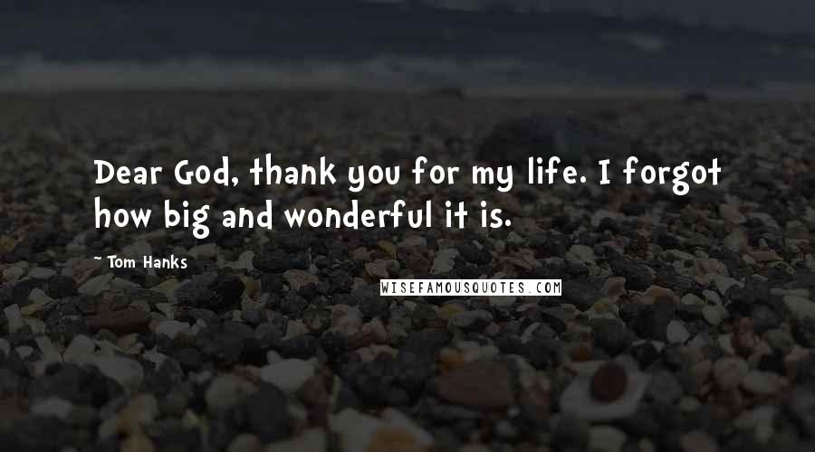 Tom Hanks Quotes: Dear God, thank you for my life. I forgot how big and wonderful it is.