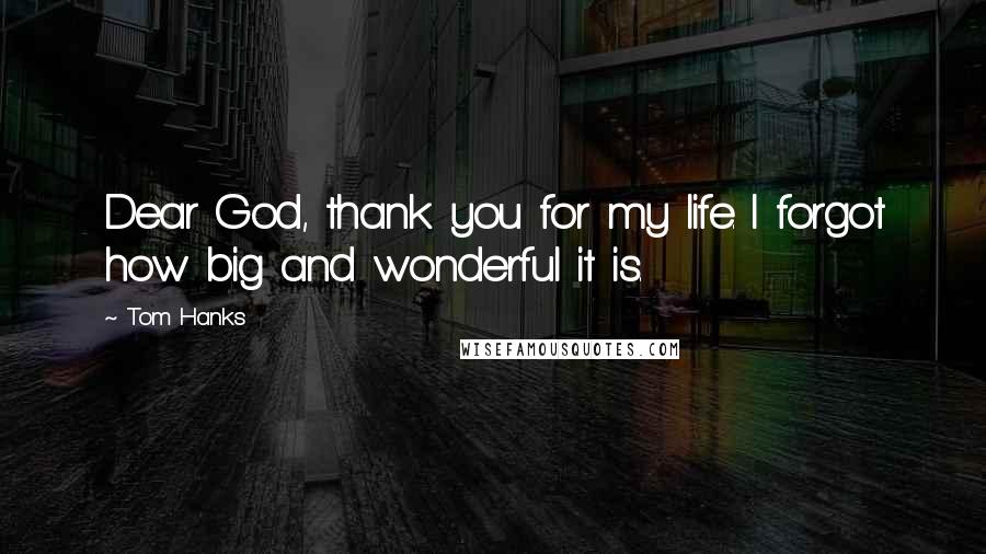 Tom Hanks Quotes: Dear God, thank you for my life. I forgot how big and wonderful it is.