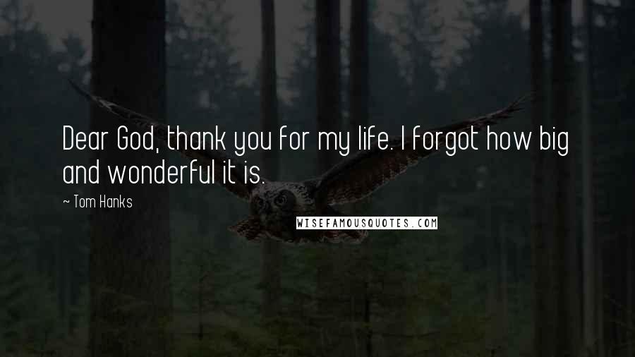 Tom Hanks Quotes: Dear God, thank you for my life. I forgot how big and wonderful it is.