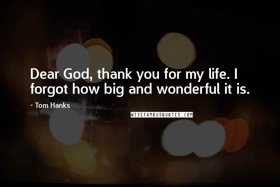 Tom Hanks Quotes: Dear God, thank you for my life. I forgot how big and wonderful it is.