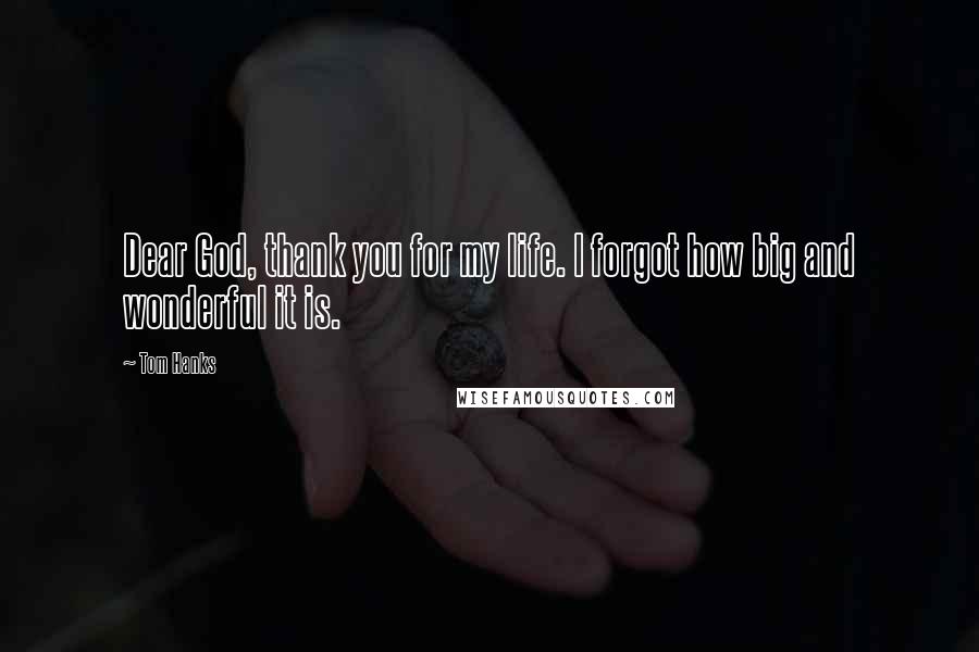 Tom Hanks Quotes: Dear God, thank you for my life. I forgot how big and wonderful it is.