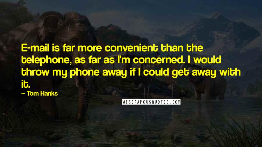 Tom Hanks Quotes: E-mail is far more convenient than the telephone, as far as I'm concerned. I would throw my phone away if I could get away with it.