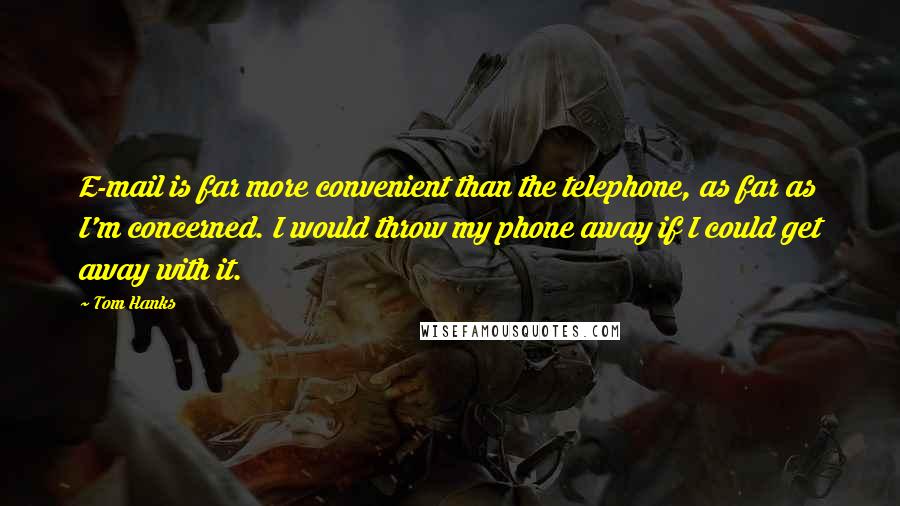 Tom Hanks Quotes: E-mail is far more convenient than the telephone, as far as I'm concerned. I would throw my phone away if I could get away with it.