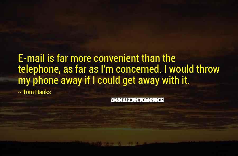 Tom Hanks Quotes: E-mail is far more convenient than the telephone, as far as I'm concerned. I would throw my phone away if I could get away with it.