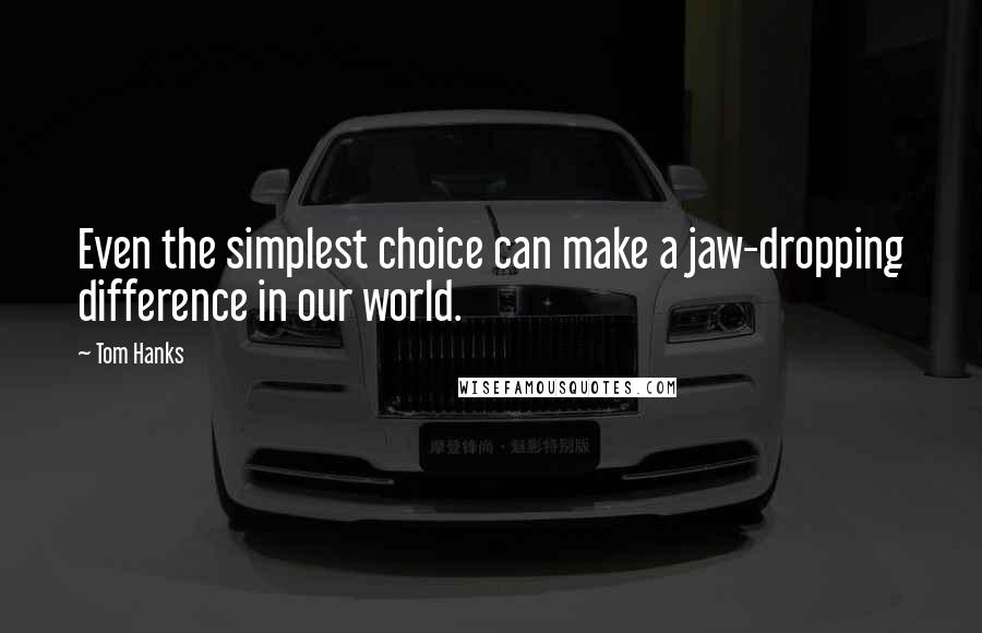 Tom Hanks Quotes: Even the simplest choice can make a jaw-dropping difference in our world.