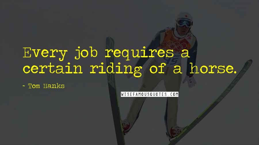 Tom Hanks Quotes: Every job requires a certain riding of a horse.