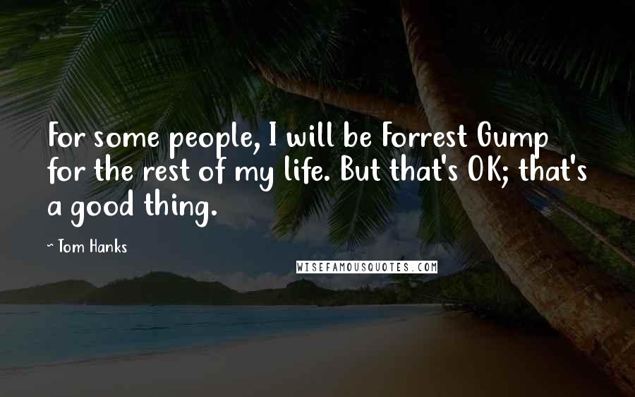 Tom Hanks Quotes: For some people, I will be Forrest Gump for the rest of my life. But that's OK; that's a good thing.