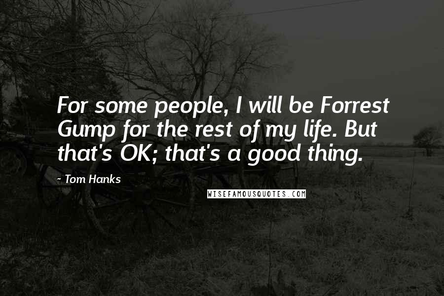 Tom Hanks Quotes: For some people, I will be Forrest Gump for the rest of my life. But that's OK; that's a good thing.