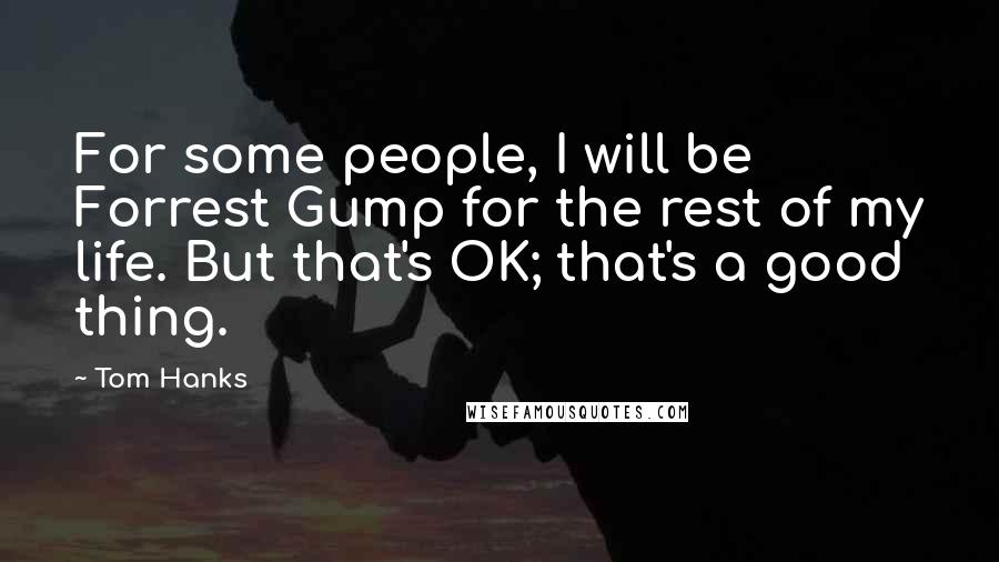 Tom Hanks Quotes: For some people, I will be Forrest Gump for the rest of my life. But that's OK; that's a good thing.