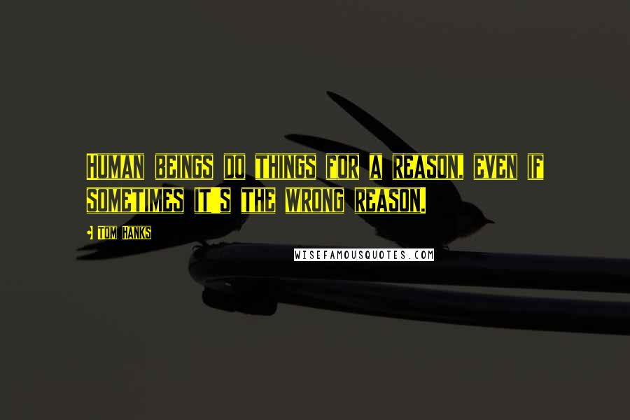 Tom Hanks Quotes: Human beings do things for a reason, even if sometimes it's the wrong reason.