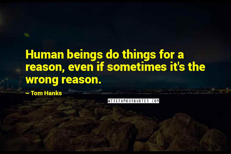 Tom Hanks Quotes: Human beings do things for a reason, even if sometimes it's the wrong reason.