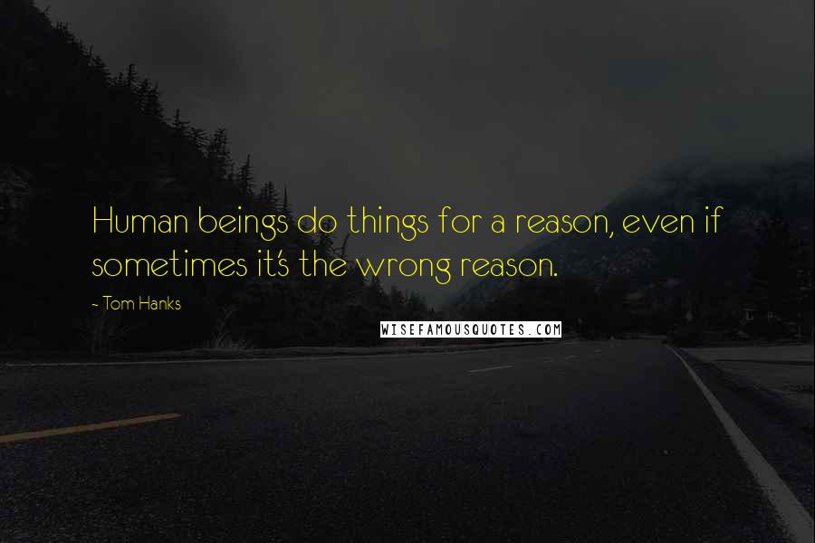 Tom Hanks Quotes: Human beings do things for a reason, even if sometimes it's the wrong reason.