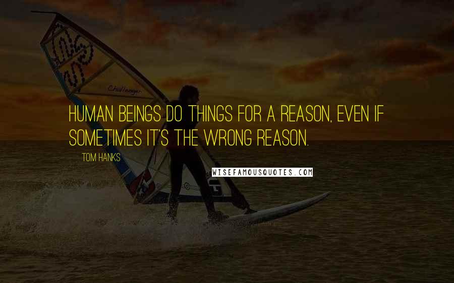 Tom Hanks Quotes: Human beings do things for a reason, even if sometimes it's the wrong reason.