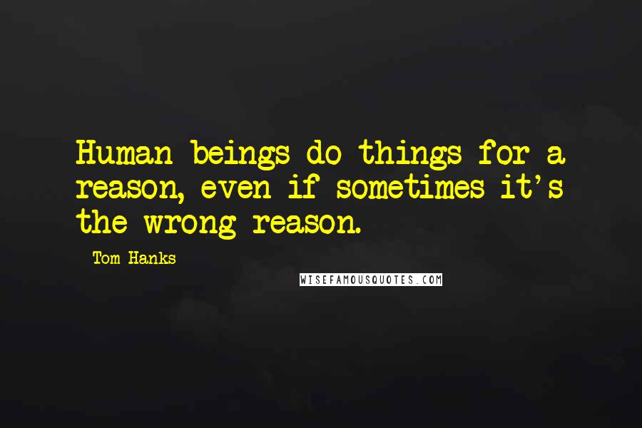 Tom Hanks Quotes: Human beings do things for a reason, even if sometimes it's the wrong reason.