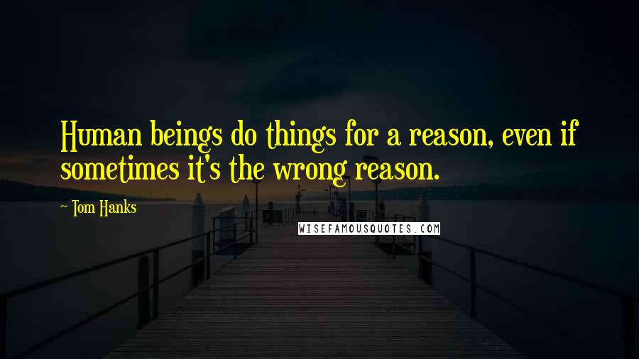 Tom Hanks Quotes: Human beings do things for a reason, even if sometimes it's the wrong reason.