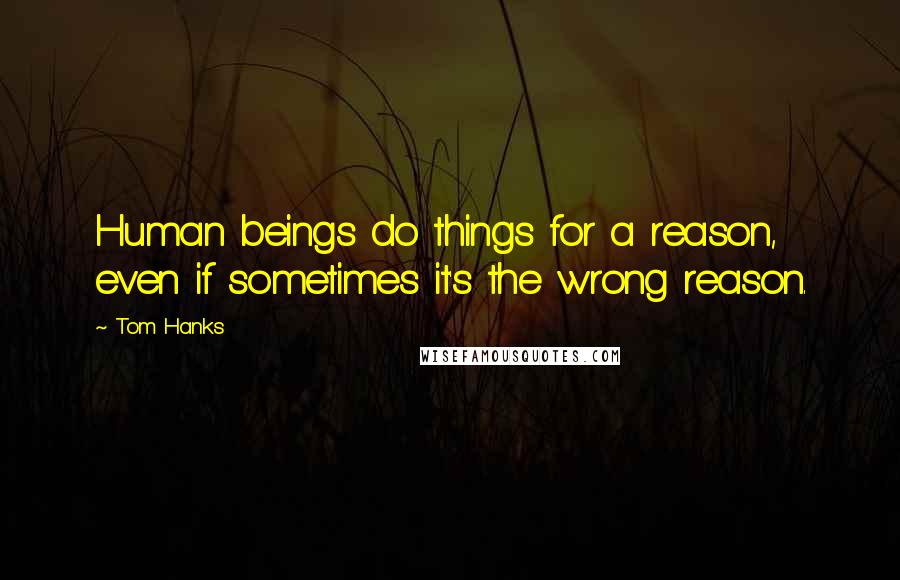 Tom Hanks Quotes: Human beings do things for a reason, even if sometimes it's the wrong reason.