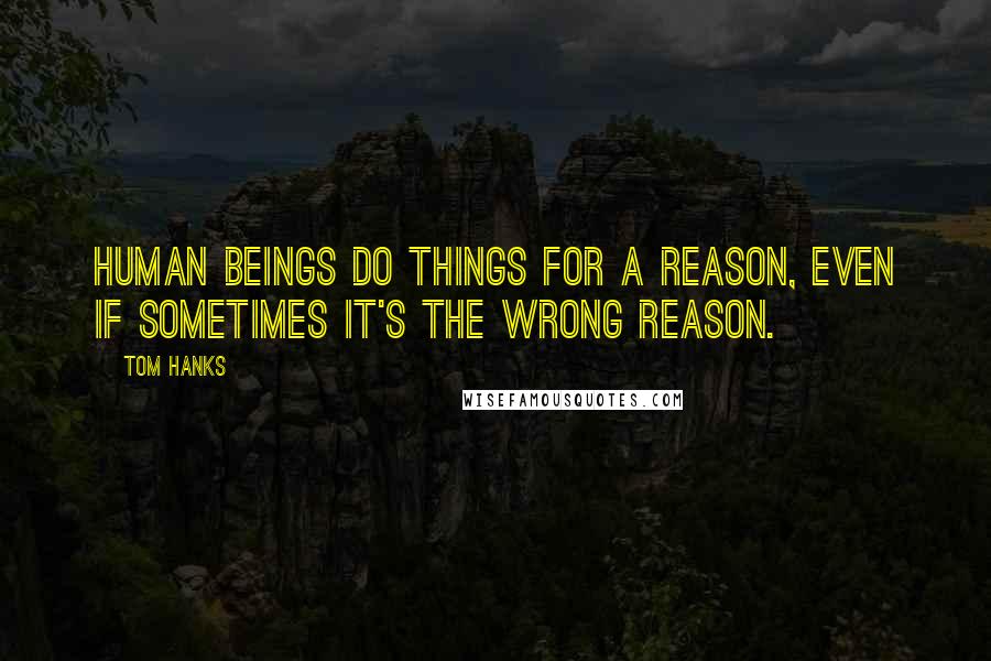 Tom Hanks Quotes: Human beings do things for a reason, even if sometimes it's the wrong reason.