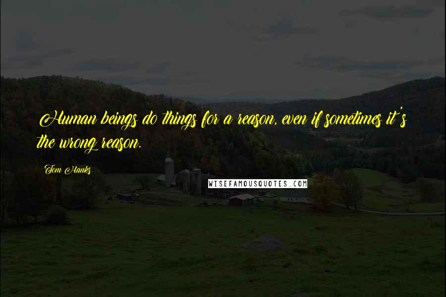 Tom Hanks Quotes: Human beings do things for a reason, even if sometimes it's the wrong reason.