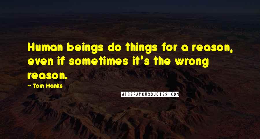 Tom Hanks Quotes: Human beings do things for a reason, even if sometimes it's the wrong reason.