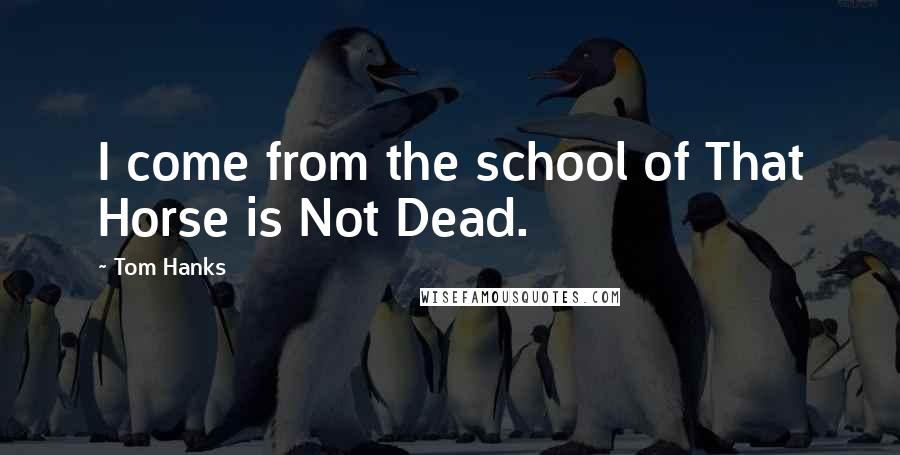 Tom Hanks Quotes: I come from the school of That Horse is Not Dead.