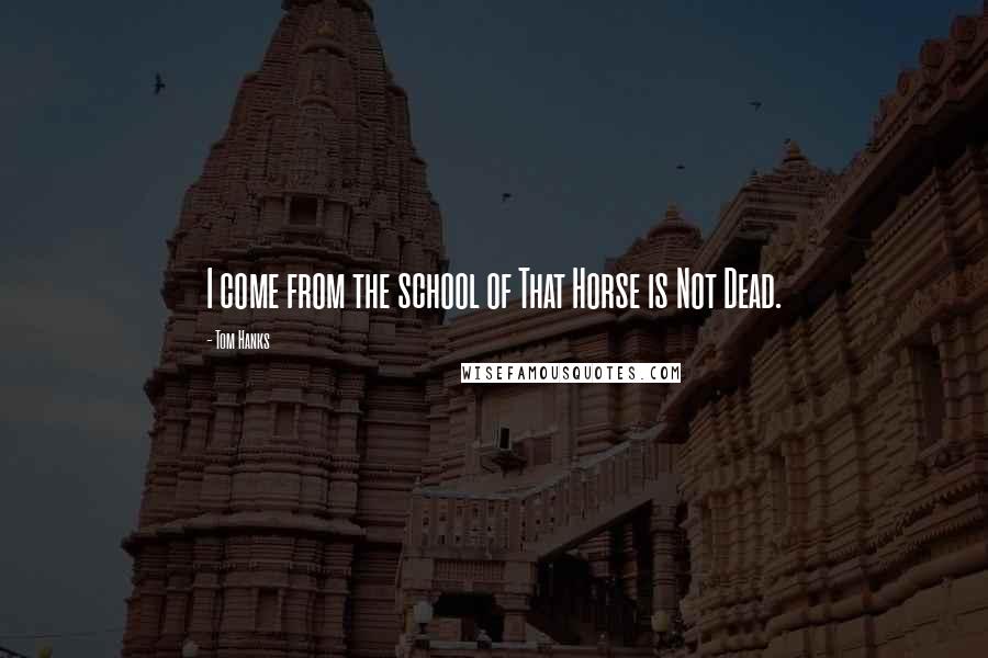 Tom Hanks Quotes: I come from the school of That Horse is Not Dead.