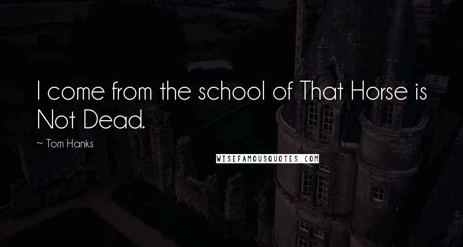 Tom Hanks Quotes: I come from the school of That Horse is Not Dead.
