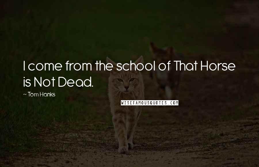 Tom Hanks Quotes: I come from the school of That Horse is Not Dead.