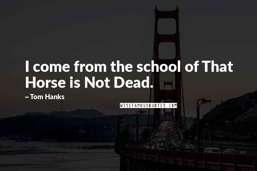 Tom Hanks Quotes: I come from the school of That Horse is Not Dead.