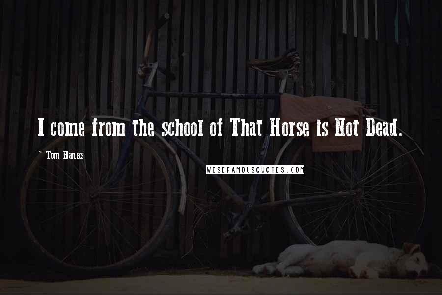 Tom Hanks Quotes: I come from the school of That Horse is Not Dead.