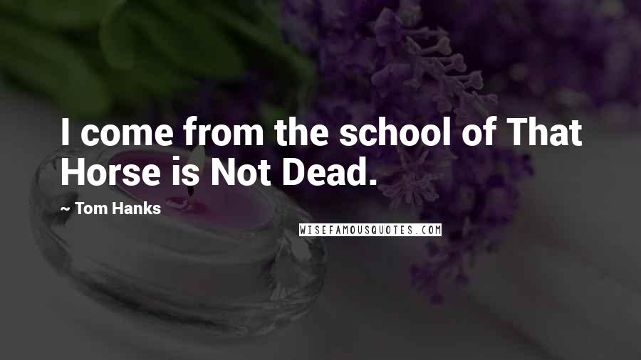Tom Hanks Quotes: I come from the school of That Horse is Not Dead.