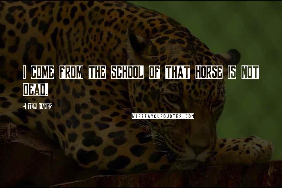 Tom Hanks Quotes: I come from the school of That Horse is Not Dead.