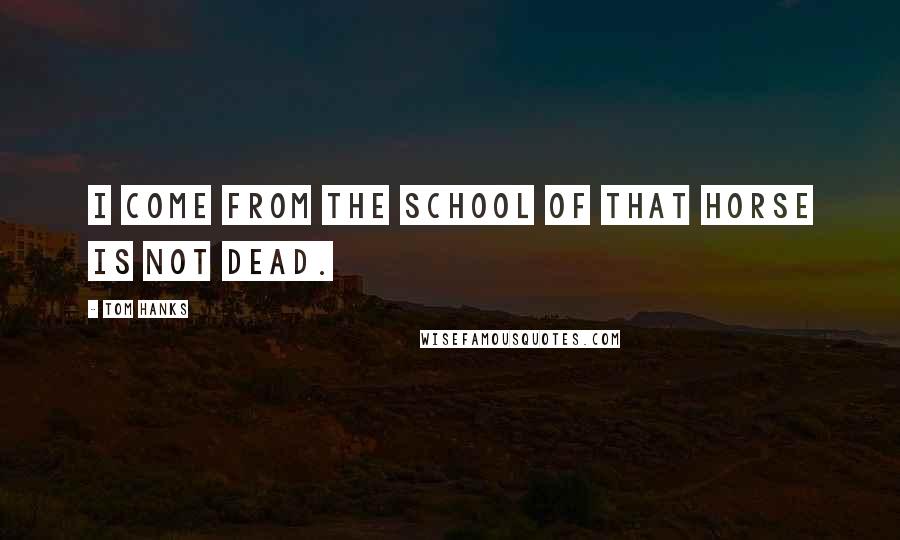 Tom Hanks Quotes: I come from the school of That Horse is Not Dead.