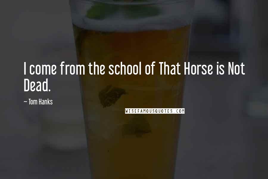 Tom Hanks Quotes: I come from the school of That Horse is Not Dead.