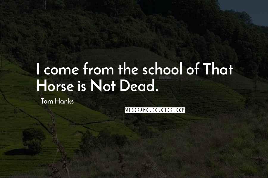 Tom Hanks Quotes: I come from the school of That Horse is Not Dead.
