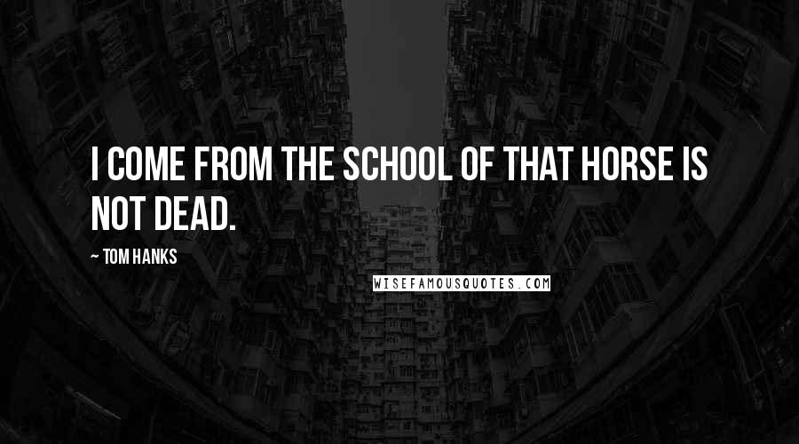 Tom Hanks Quotes: I come from the school of That Horse is Not Dead.