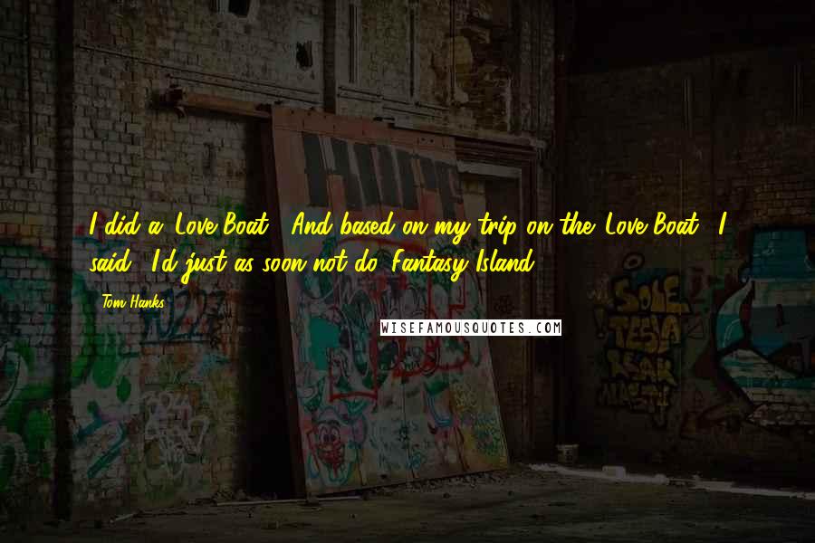 Tom Hanks Quotes: I did a 'Love Boat!' And based on my trip on the 'Love Boat,' I said, 'I'd just as soon not do 'Fantasy Island.'