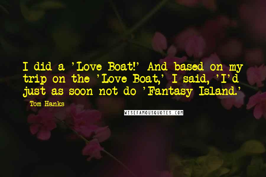 Tom Hanks Quotes: I did a 'Love Boat!' And based on my trip on the 'Love Boat,' I said, 'I'd just as soon not do 'Fantasy Island.'